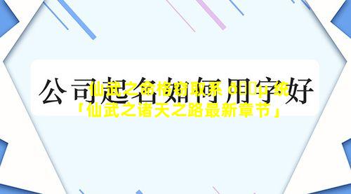 仙武之命格窃取系 🐵 统「仙武之诸天之路最新章节」